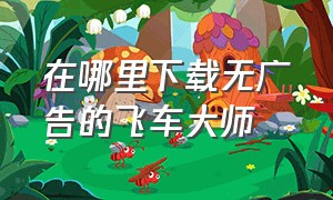 在哪里下载无广告的飞车大师（飞车大师下载无限金币）