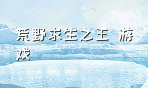 荒野求生之王 游戏（荒野求生之王游戏）