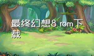 最终幻想8 rom下载（最终幻想8高清纹理版下载）