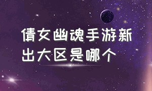 倩女幽魂手游新出大区是哪个