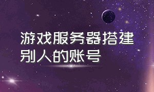 游戏服务器搭建别人的账号