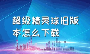 超级精灵球旧版本怎么下载（超级精灵球正版下载安装）