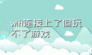 wifi连接上了但玩不了游戏（wifi正常但是无法连接游戏）