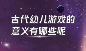 古代幼儿游戏的意义有哪些呢