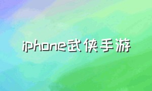 iphone武侠手游（苹果武侠手游下载排行）
