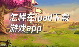 怎样在ipad下载游戏app（ipad怎么下载游戏是免费的）