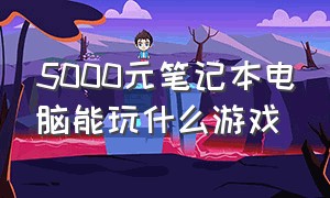 5000元笔记本电脑能玩什么游戏