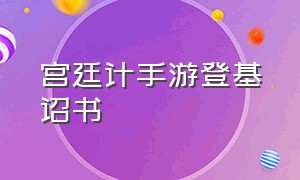 宫廷计手游登基诏书（宫廷计手游平民学士选哪个）