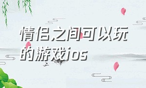 情侣之间可以玩的游戏ios（情侣之间可以玩的游戏软件）