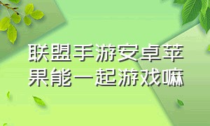 联盟手游安卓苹果能一起游戏嘛