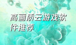 高画质云游戏软件推荐（高画质云游戏软件推荐免费）