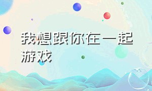 我想跟你在一起游戏