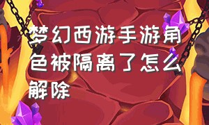 梦幻西游手游角色被隔离了怎么解除