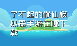 了不起的修仙模拟器手游在哪下载