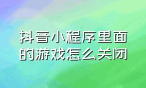 抖音小程序里面的游戏怎么关闭