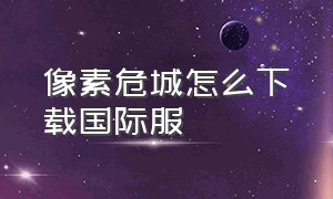 像素危城怎么下载国际服（像素危城官网礼包码怎么激活）