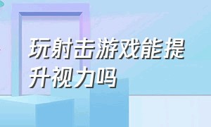 玩射击游戏能提升视力吗