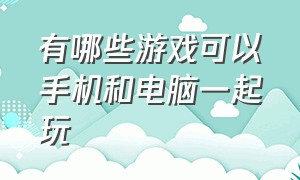 有哪些游戏可以手机和电脑一起玩