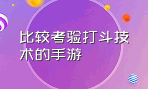 比较考验打斗技术的手游（打斗感强的手游都有哪些）