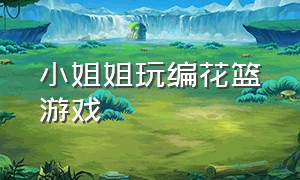 小姐姐玩编花篮游戏（小姐姐玩什么角色扮演游戏）