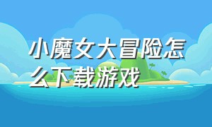 小魔女大冒险怎么下载游戏