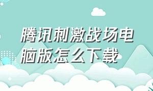 腾讯刺激战场电脑版怎么下载