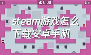 steam游戏怎么下载安卓手机（手机上的steam游戏怎么下载）