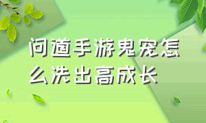 问道手游鬼宠怎么洗出高成长