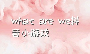 what are we抖音小游戏（抖音小游戏areyouserious）