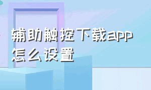 辅助触控下载app怎么设置