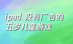 ipad 没有广告的五岁儿童游戏（ipad上儿童无广告游戏）