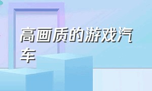 高画质的游戏汽车（高画质自由驾驶游戏）