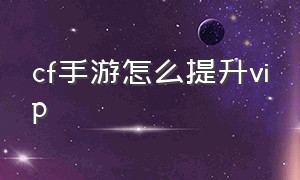 cf手游怎么提升vip（cf手游如何激活svip）