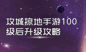 攻城掠地手游100级后升级攻略