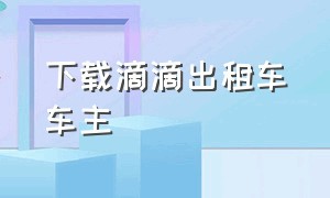 下载滴滴出租车车主（滴滴出租车车主app官方下载）