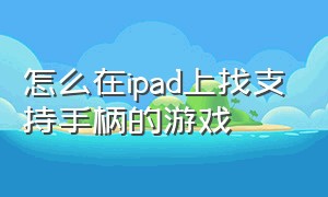 怎么在ipad上找支持手柄的游戏（ipad支持游戏手柄的游戏）