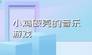 小鸡破壳的音乐游戏