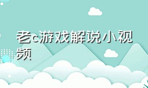 老c游戏解说小视频（老c游戏解说打老外最新视频）