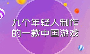 九个年轻人制作的一款中国游戏（九个年轻人制作的一款中国游戏是什么）