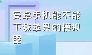 安卓手机能不能下载苹果的模拟器（苹果手机能下载安卓模拟器吗）