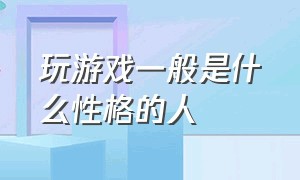 玩游戏一般是什么性格的人（玩游戏的人的性格）