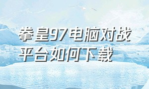 拳皇97电脑对战平台如何下载（拳皇97电脑版去哪下载）