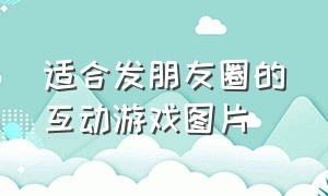 适合发朋友圈的互动游戏图片