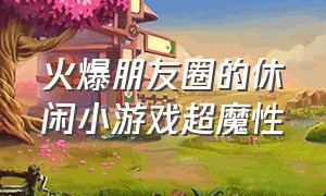 火爆朋友圈的休闲小游戏超魔性（朋友圈无聊小游戏）