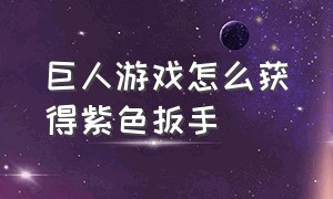 巨人游戏怎么获得紫色扳手（巨人游戏详细介绍）