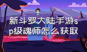 新斗罗大陆手游sp级魂师怎么获取