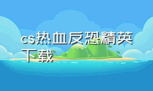 cs热血反恐精英下载（电脑怎么下载cs反恐精英1.5）