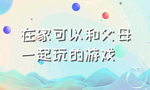 在家可以和父母一起玩的游戏