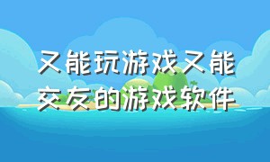 又能玩游戏又能交友的游戏软件