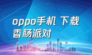 oppo手机 下载香肠派对（oppo手机怎么下香肠派对不用密码）